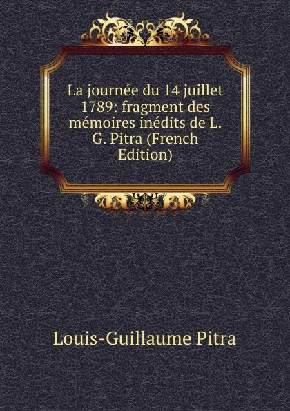 Обложка книги La journee du 14 juillet 1789: fragment des memoires inedits de L.G. Pitra (French Edition), Louis-Guillaume Pitra