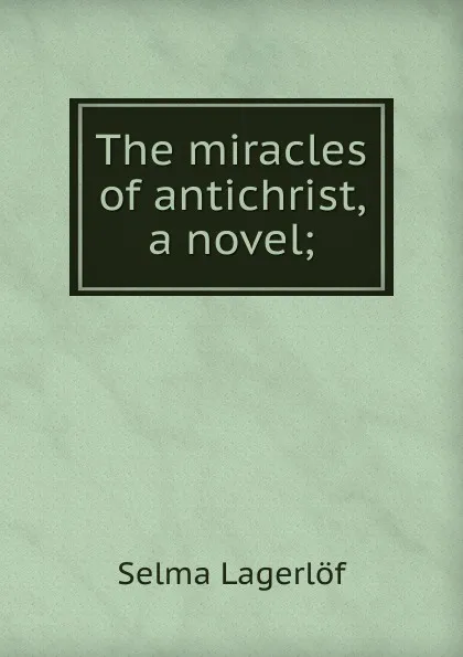 Обложка книги The miracles of antichrist, a novel;, Lagerlöf Selma