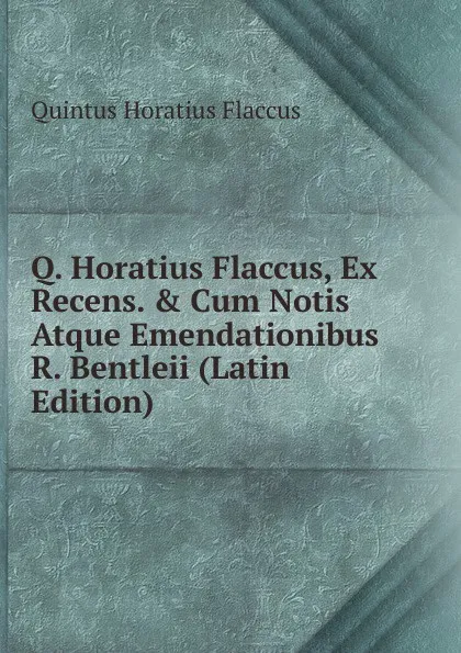 Обложка книги Q. Horatius Flaccus, Ex Recens. . Cum Notis Atque Emendationibus R. Bentleii (Latin Edition), Flaccus Quintus Horatius