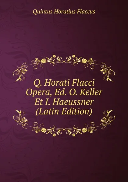 Обложка книги Q. Horati Flacci Opera, Ed. O. Keller Et I. Haeussner (Latin Edition), Flaccus Quintus Horatius