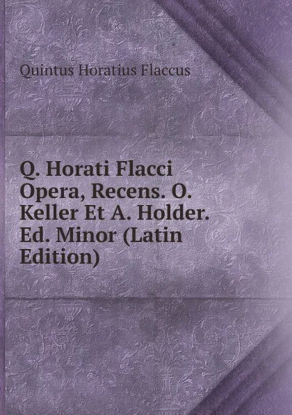 Обложка книги Q. Horati Flacci Opera, Recens. O. Keller Et A. Holder. Ed. Minor (Latin Edition), Flaccus Quintus Horatius