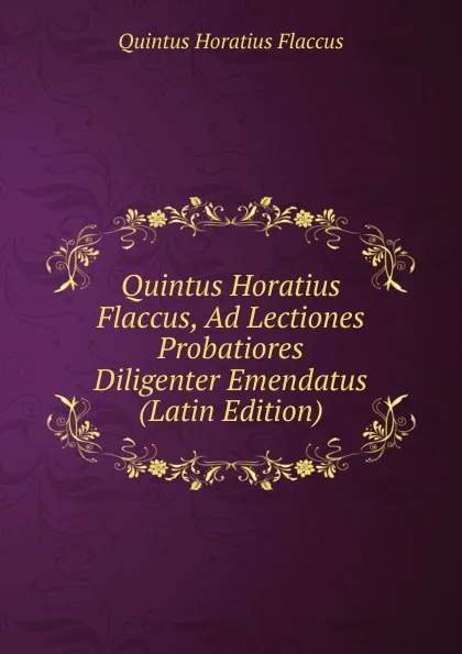 Обложка книги Quintus Horatius Flaccus, Ad Lectiones Probatiores Diligenter Emendatus (Latin Edition), Flaccus Quintus Horatius