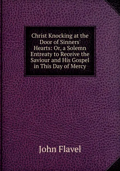 Обложка книги Christ Knocking at the Door of Sinners. Hearts: Or, a Solemn Entreaty to Receive the Saviour and His Gospel in This Day of Mercy, John Flavel