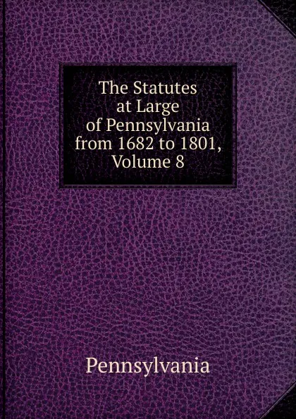 Обложка книги The Statutes at Large of Pennsylvania from 1682 to 1801, Volume 8, Pennsylvania