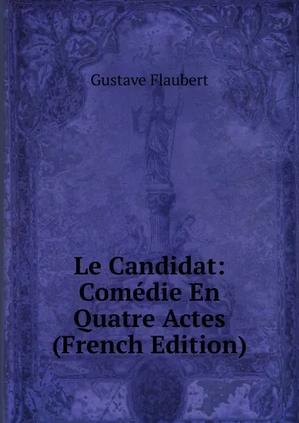 Обложка книги Le Candidat: Comedie En Quatre Actes (French Edition), Flaubert Gustave