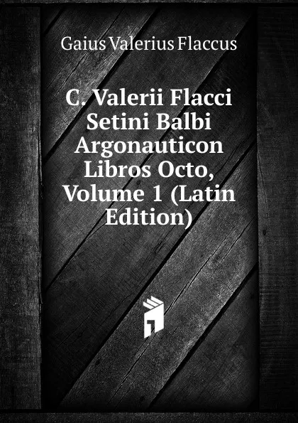 Обложка книги C. Valerii Flacci Setini Balbi Argonauticon Libros Octo, Volume 1 (Latin Edition), Gaius Valerius Flaccus