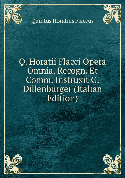 Обложка книги Q. Horatii Flacci Opera Omnia, Recogn. Et Comm. Instruxit G. Dillenburger (Italian Edition), Flaccus Quintus Horatius