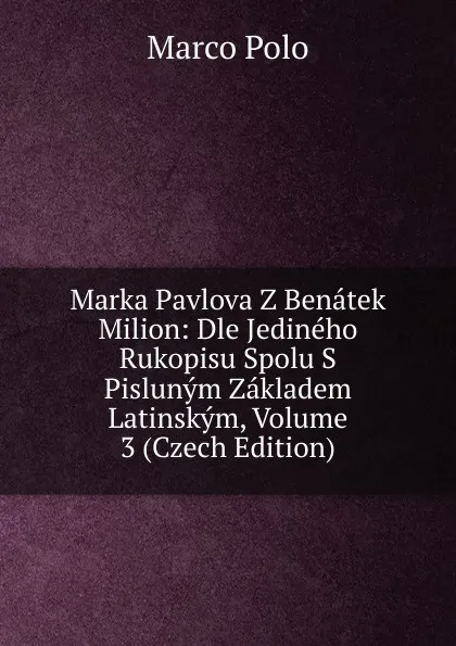 Обложка книги Marka Pavlova Z Benatek Milion: Dle Jedineho Rukopisu Spolu S Pislunym Zakladem Latinskym, Volume 3 (Czech Edition), Marco Polo