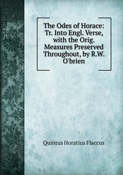 Обложка книги The Odes of Horace: Tr. Into Engl. Verse, with the Orig. Measures Preserved Throughout, by R.W. O.brien, Flaccus Quintus Horatius