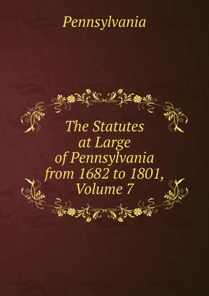 Обложка книги The Statutes at Large of Pennsylvania from 1682 to 1801, Volume 7, Pennsylvania