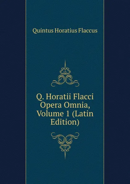 Обложка книги Q. Horatii Flacci Opera Omnia, Volume 1 (Latin Edition), Flaccus Quintus Horatius