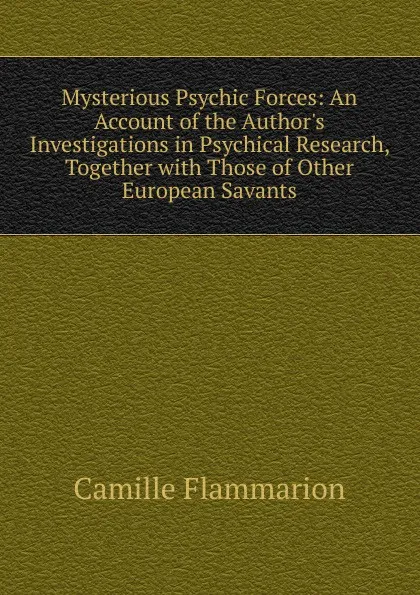 Обложка книги Mysterious Psychic Forces: An Account of the Author.s Investigations in Psychical Research, Together with Those of Other European Savants, Flammarion Camille