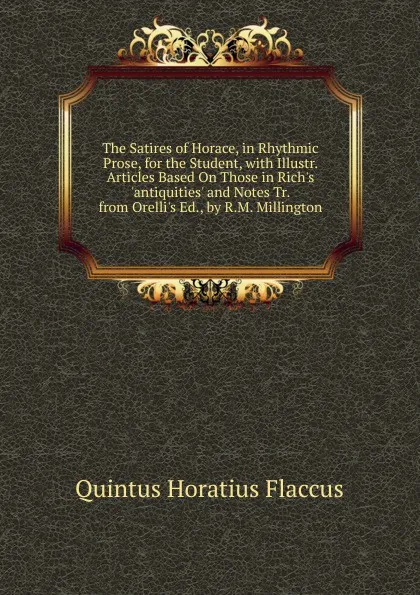 Обложка книги The Satires of Horace, in Rhythmic Prose, for the Student, with Illustr. Articles Based On Those in Rich.s .antiquities. and Notes Tr. from Orelli.s Ed., by R.M. Millington, Flaccus Quintus Horatius