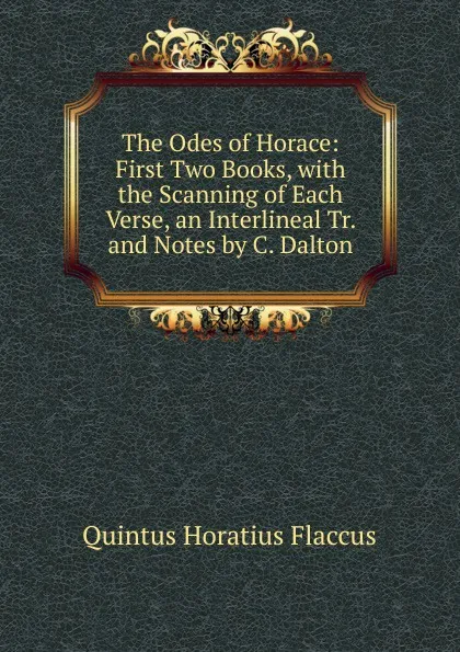 Обложка книги The Odes of Horace: First Two Books, with the Scanning of Each Verse, an Interlineal Tr. and Notes by C. Dalton, Flaccus Quintus Horatius