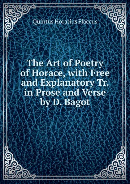 Обложка книги The Art of Poetry of Horace, with Free and Explanatory Tr. in Prose and Verse by D. Bagot, Flaccus Quintus Horatius