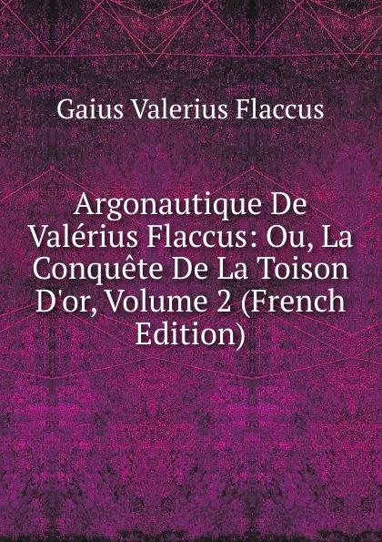 Обложка книги Argonautique De Valerius Flaccus: Ou, La Conquete De La Toison D.or, Volume 2 (French Edition), Gaius Valerius Flaccus