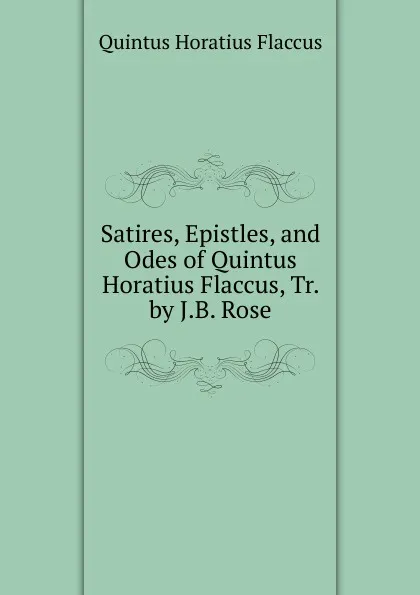 Обложка книги Satires, Epistles, and Odes of Quintus Horatius Flaccus, Tr. by J.B. Rose, Flaccus Quintus Horatius