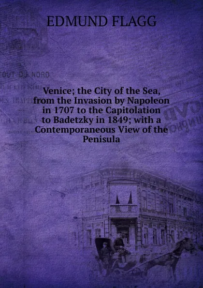 Обложка книги Venice; the City of the Sea, from the Invasion by Napoleon in 1707 to the Capitolation to Badetzky in 1849; with a Contemporaneous View of the Penisula, Edmund Flagg