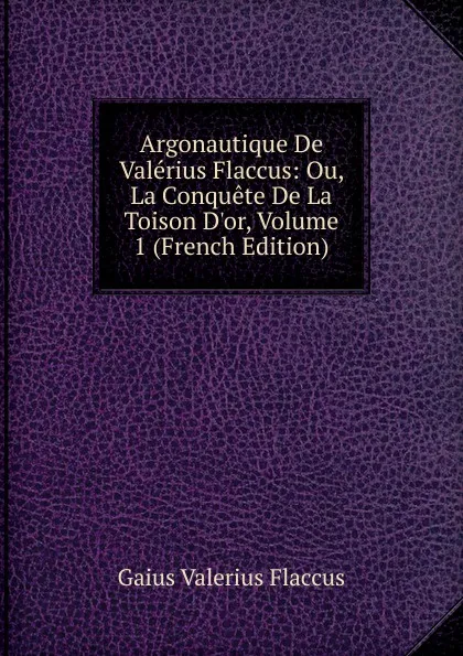 Обложка книги Argonautique De Valerius Flaccus: Ou, La Conquete De La Toison D.or, Volume 1 (French Edition), Gaius Valerius Flaccus