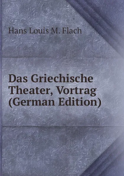 Обложка книги Das Griechische Theater, Vortrag (German Edition), Hans Louis M. Flach