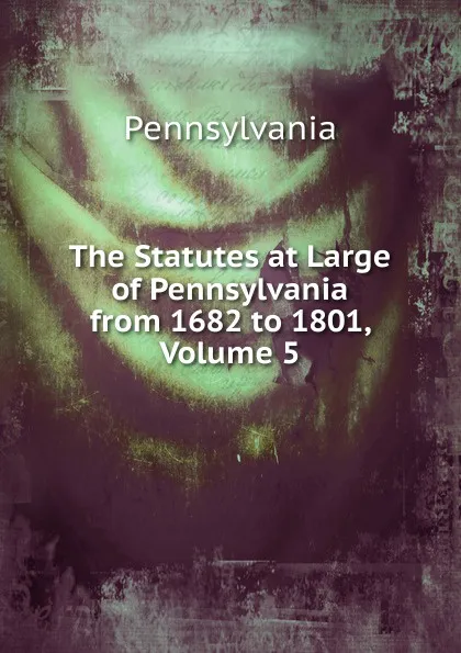 Обложка книги The Statutes at Large of Pennsylvania from 1682 to 1801, Volume 5, Pennsylvania