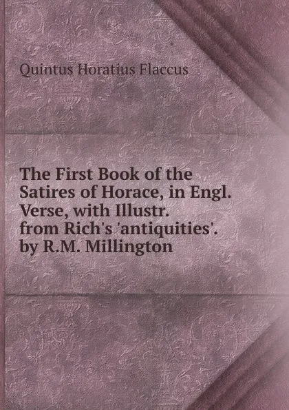 Обложка книги The First Book of the Satires of Horace, in Engl. Verse, with Illustr. from Rich.s .antiquities.. by R.M. Millington, Flaccus Quintus Horatius