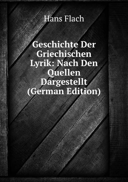 Обложка книги Geschichte Der Griechischen Lyrik: Nach Den Quellen Dargestellt (German Edition), Hans Flach