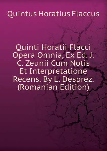 Обложка книги Quinti Horatii Flacci Opera Omnia, Ex Ed. J.C. Zeunii Cum Notis Et Interpretatione Recens. By L. Desprez. (Romanian Edition), Flaccus Quintus Horatius