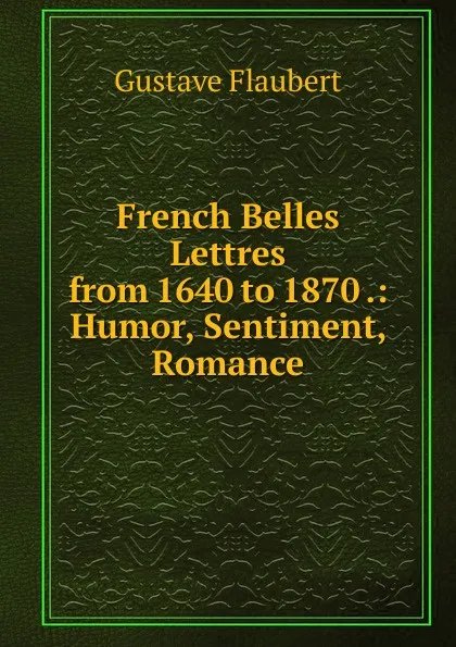 Обложка книги French Belles Lettres from 1640 to 1870 .: Humor, Sentiment, Romance, Flaubert Gustave