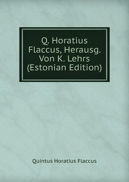 Обложка книги Q. Horatius Flaccus, Herausg. Von K. Lehrs (Estonian Edition), Flaccus Quintus Horatius