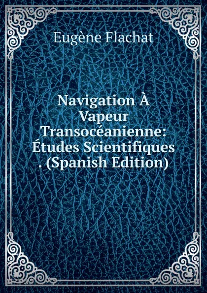 Обложка книги Navigation A Vapeur Transoceanienne: Etudes Scientifiques . (Spanish Edition), Eugène Flachat