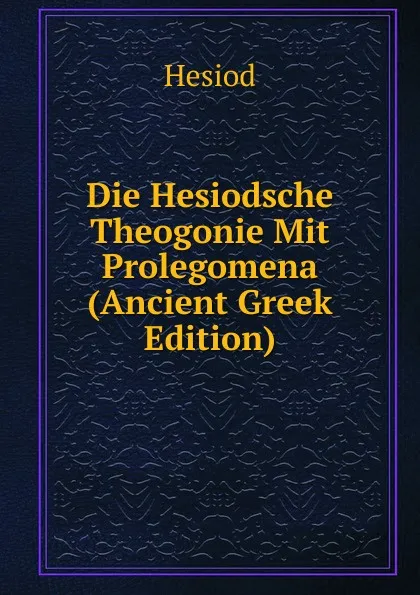 Обложка книги Die Hesiodsche Theogonie Mit Prolegomena (Ancient Greek Edition), Hesiod