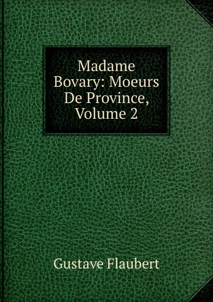 Обложка книги Madame Bovary: Moeurs De Province, Volume 2, Flaubert Gustave