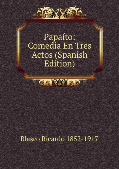 Обложка книги Papaito: Comedia En Tres Actos (Spanish Edition), Blasco Ricardo 1852-1917