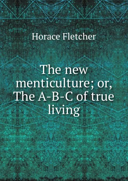 Обложка книги The new menticulture; or, The A-B-C of true living, Horace Fletcher