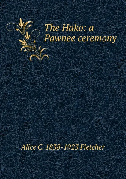Обложка книги The Hako: a Pawnee ceremony, Alice C. 1838-1923 Fletcher