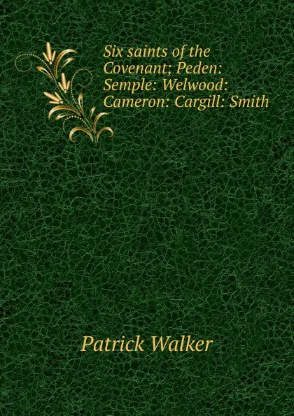 Обложка книги Six saints of the Covenant; Peden: Semple: Welwood: Cameron: Cargill: Smith, Patrick Walker