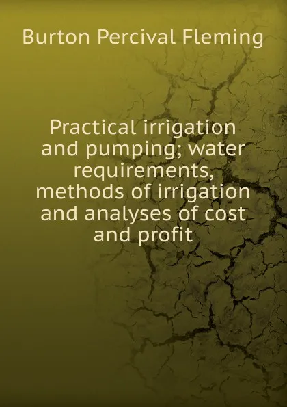 Обложка книги Practical irrigation and pumping; water requirements, methods of irrigation and analyses of cost and profit, Burton Percival Fleming