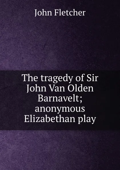Обложка книги The tragedy of Sir John Van Olden Barnavelt; anonymous Elizabethan play, John Fletcher