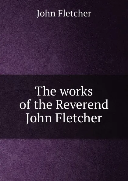 Обложка книги The works of the Reverend John Fletcher, John Fletcher