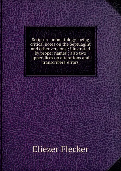 Обложка книги Scripture onomatology: being critical notes on the Septuagint and other versions ; illustrated by proper names ; also two appendices on alterations and transcribers. errors, Eliezer Flecker