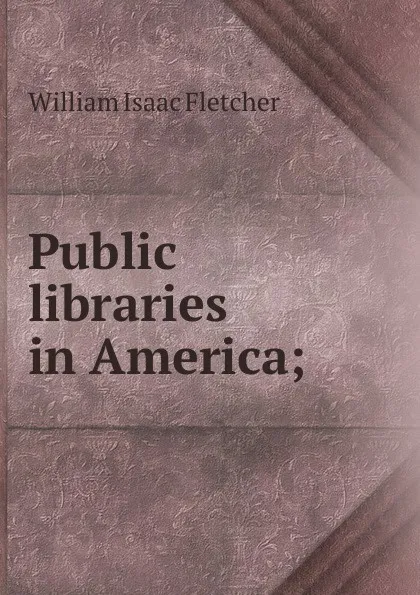 Обложка книги Public libraries in America;, William Isaac Fletcher