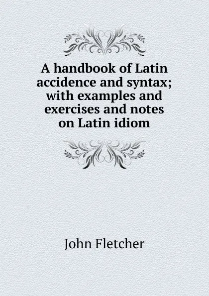 Обложка книги A handbook of Latin accidence and syntax; with examples and exercises and notes on Latin idiom, John Fletcher