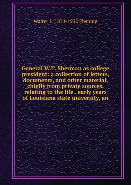 Обложка книги General W.T. Sherman as college president: a collection of letters, documents, and other material, chiefly from private sources, relating to the life . early years of Louisiana state university, an, Walter L. 1874-1932 Fleming