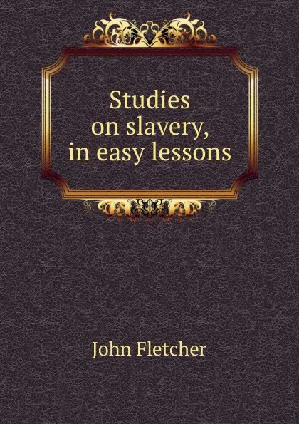 Обложка книги Studies on slavery, in easy lessons, John Fletcher