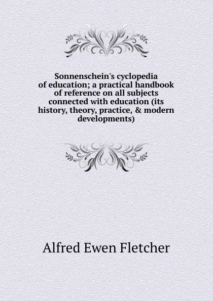 Обложка книги Sonnenschein.s cyclopedia of education; a practical handbook of reference on all subjects connected with education (its history, theory, practice, . modern developments), Alfred Ewen Fletcher