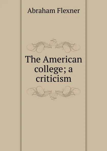 Обложка книги The American college; a criticism, Abraham Flexner