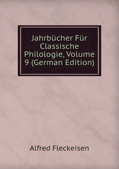 Обложка книги Jahrbucher Fur Classische Philologie, Volume 9 (German Edition), Alfred Fleckeisen