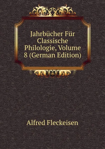 Обложка книги Jahrbucher Fur Classische Philologie, Volume 8 (German Edition), Alfred Fleckeisen