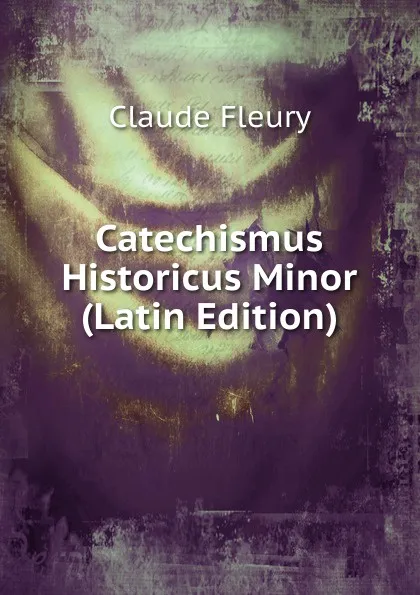 Обложка книги Catechismus Historicus Minor (Latin Edition), Fleury Claude